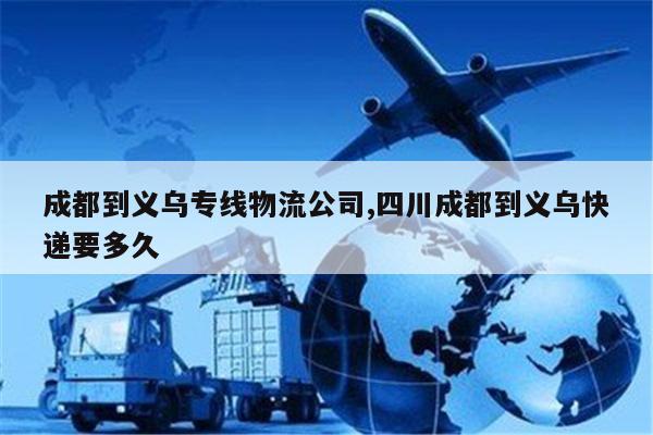 慈溪成都到义乌专线物流公司,四川成都到义乌快递要多久